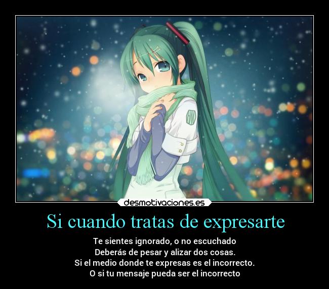 Si cuando tratas de expresarte - Te sientes ignorado, o no escuchado
Deberás de pesar y alizar dos cosas.
Si el medio donde te expresas es el incorrecto.
O si tu mensaje pueda ser el incorrecto
