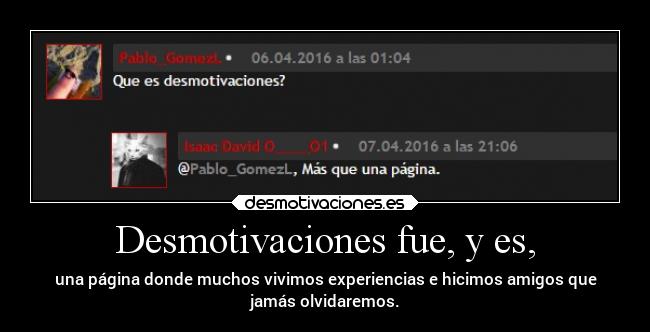 Desmotivaciones fue, y es, - una página donde muchos vivimos experiencias e hicimos amigos que
jamás olvidaremos.