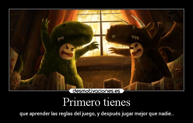 Primero tienes - que aprender las reglas del juego, y después jugar mejor que nadie..