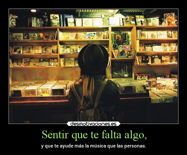 Sentir que te falta algo, - y que te ayude más la música que las personas.