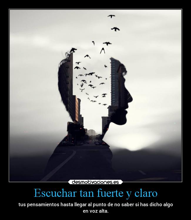 Escuchar tan fuerte y claro - tus pensamientos hasta llegar al punto de no saber si has dicho algo
en voz alta.