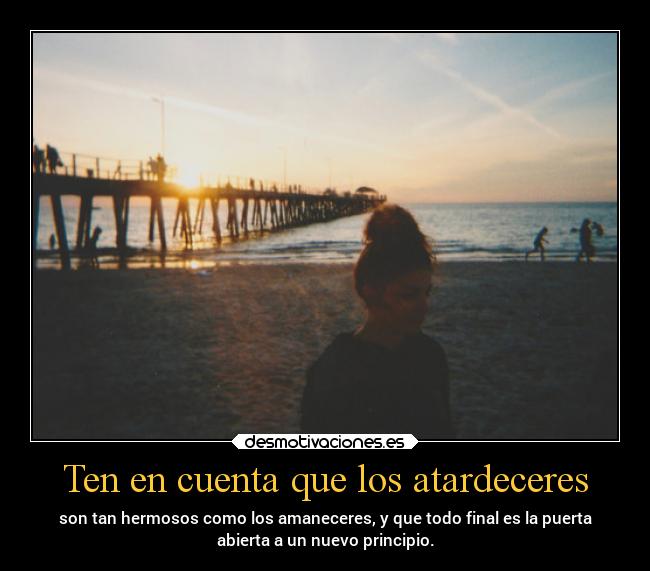 Ten en cuenta que los atardeceres - son tan hermosos como los amaneceres, y que todo final es la puerta
abierta a un nuevo principio.