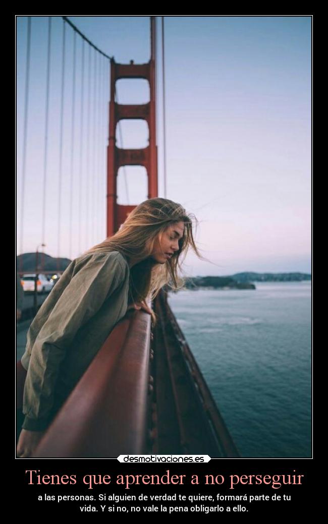 Tienes que aprender a no perseguir - a las personas. Si alguien de verdad te quiere, formará parte de tu
vida. Y si no, no vale la pena obligarlo a ello.