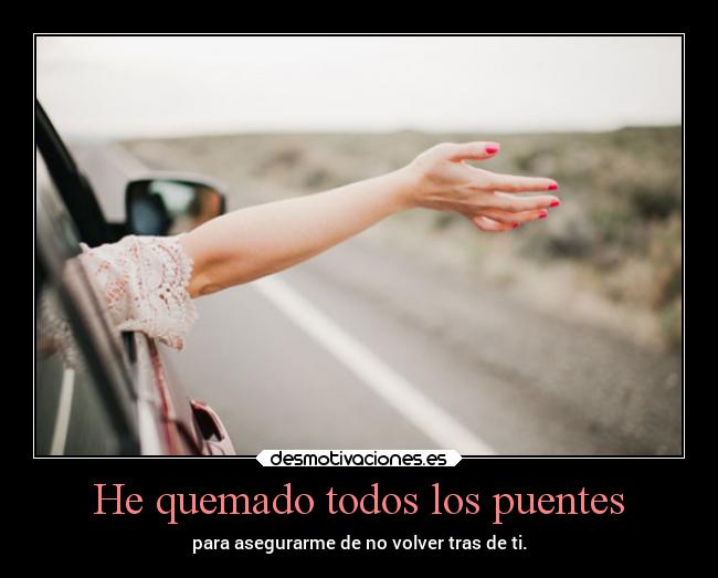 He quemado todos los puentes - para asegurarme de no volver tras de ti.