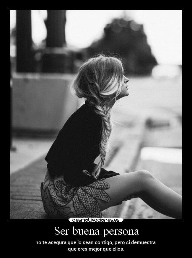 Ser buena persona - no te asegura que lo sean contigo, pero si demuestra
que eres mejor que ellos.