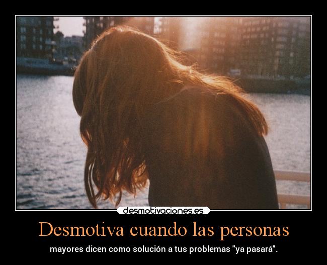 Desmotiva cuando las personas - mayores dicen como solución a tus problemas ya pasará.
