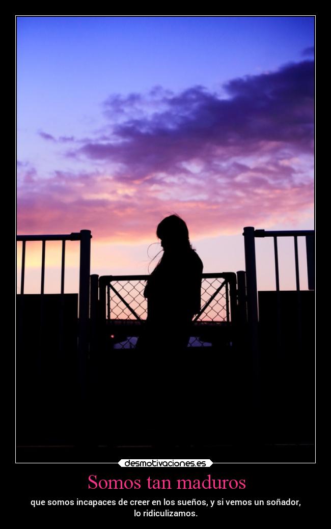 Somos tan maduros - que somos incapaces de creer en los sueños, y si vemos un soñador,
lo ridiculizamos.