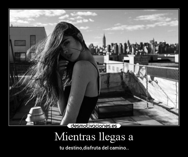 Mientras llegas a - tu destino,disfruta del camino..