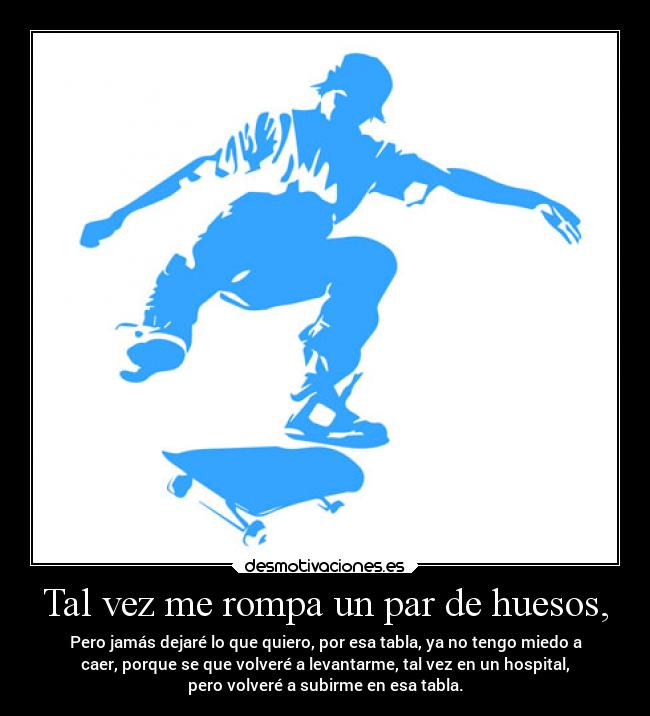 Tal vez me rompa un par de huesos, - Pero jamás dejaré lo que quiero, por esa tabla, ya no tengo miedo a
caer, porque se que volveré a levantarme, tal vez en un hospital,
pero volveré a subirme en esa tabla.