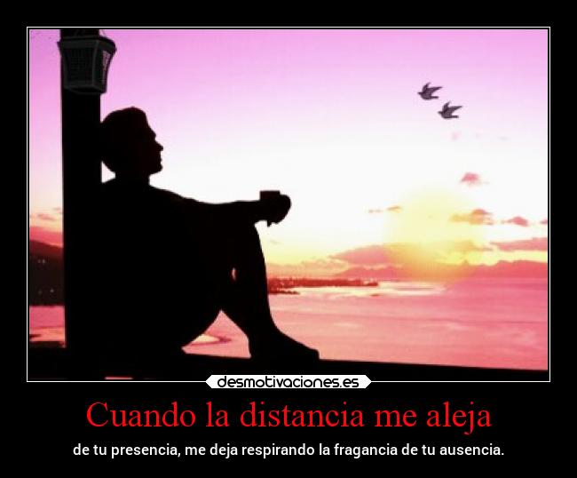 Cuando la distancia me aleja - de tu presencia, me deja respirando la fragancia de tu ausencia.