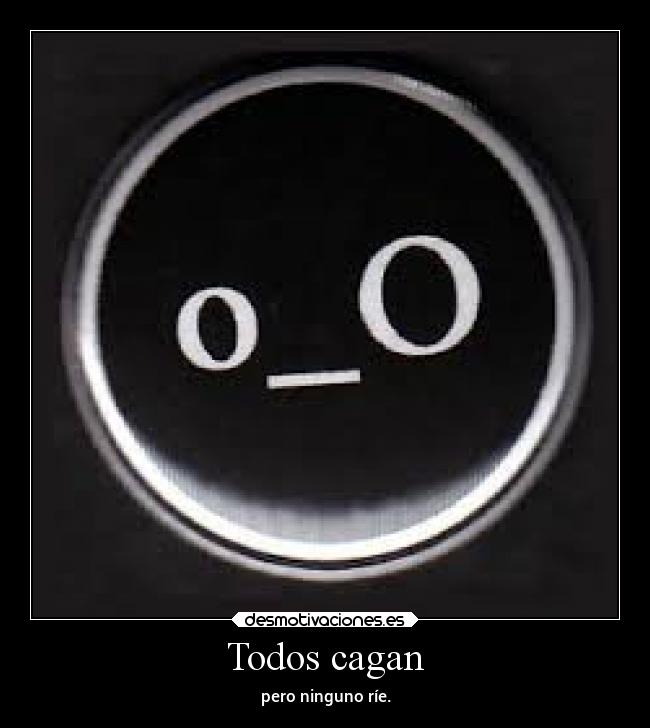 Todos cagan - pero ninguno ríe.