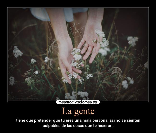 La gente - tiene que pretender que tu eres una mala persona, así no se sienten
culpables de las cosas que te hicieron.