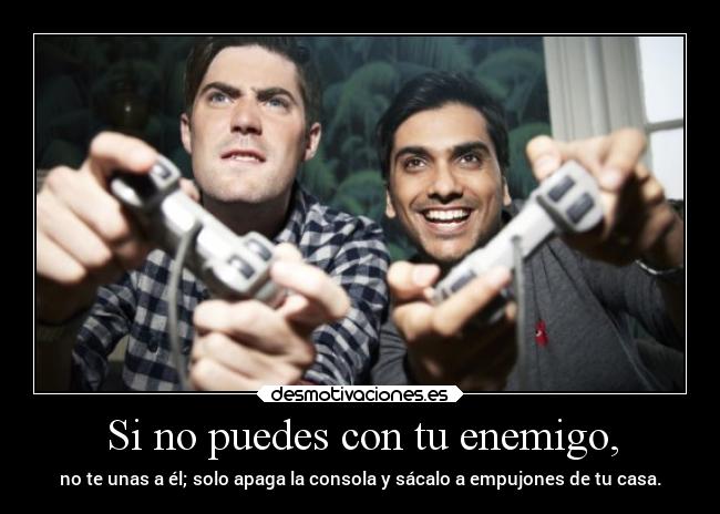 Si no puedes con tu enemigo, - no te unas a él; solo apaga la consola y sácalo a empujones de tu casa.