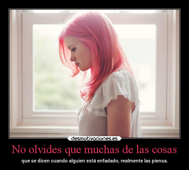 No olvides que muchas de las cosas - que se dicen cuando alguien está enfadado, realmente las piensa.