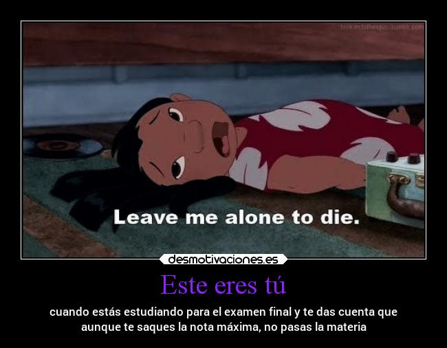 Este eres tú - cuando estás estudiando para el examen final y te das cuenta que
aunque te saques la nota máxima, no pasas la materia