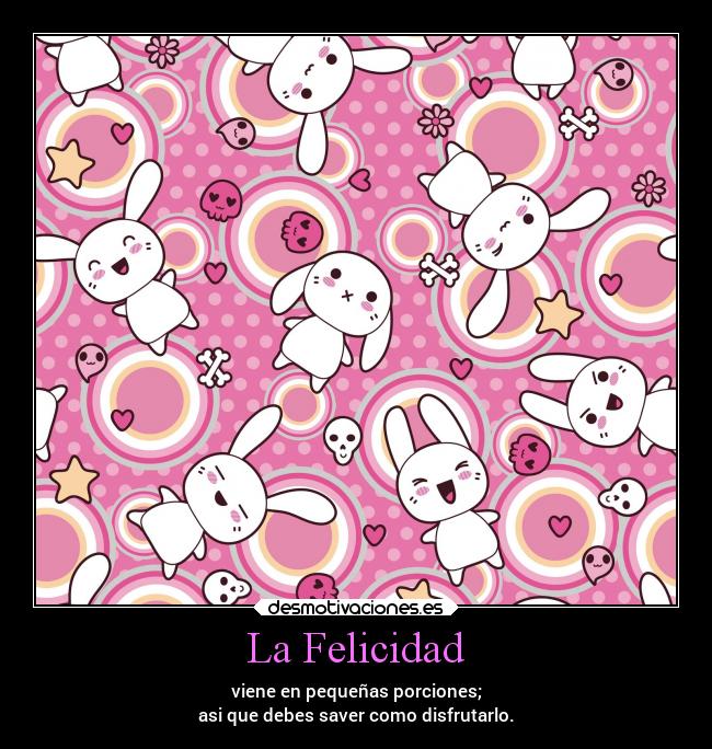 La Felicidad - viene en pequeñas porciones;
asi que debes saver como disfrutarlo.