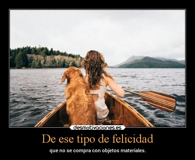 De ese tipo de felicidad - que no se compra con objetos materiales.