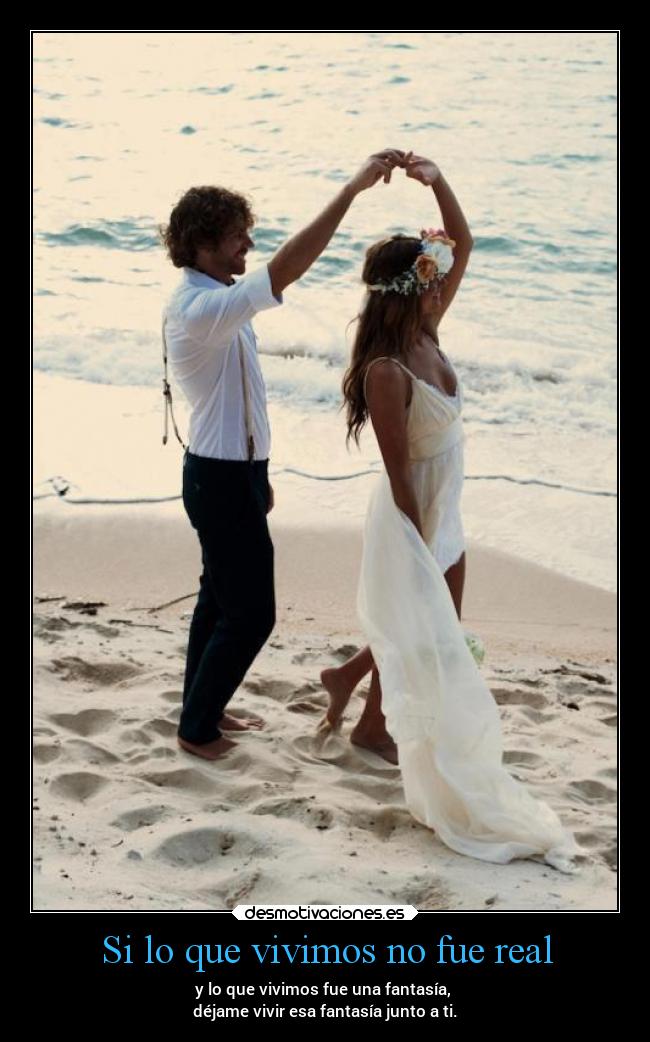 Si lo que vivimos no fue real - y lo que vivimos fue una fantasía,
déjame vivir esa fantasía junto a ti.