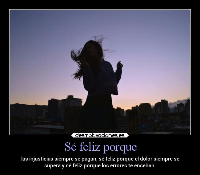 Sé feliz porque - las injusticias siempre se pagan, sé feliz porque el dolor siempre se
supera y sé feliz porque los errores te enseñan.