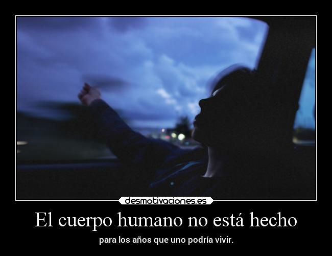 El cuerpo humano no está hecho - para los años que uno podría vivir.