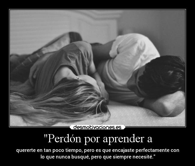 Perdón por aprender a - quererte en tan poco tiempo, pero es que encajaste perfectamente con
lo que nunca busqué, pero que siempre necesité.