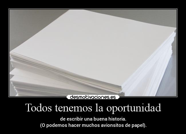 Todos tenemos la oportunidad - de escribir una buena historia.
(O podemos hacer muchos avionsitos de papel).