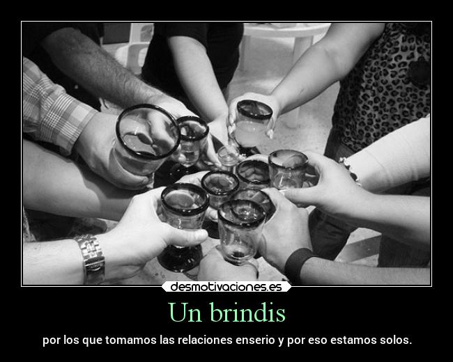 Un brindis - por los que tomamos las relaciones enserio y por eso estamos solos.