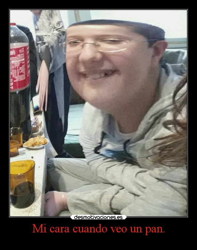Mi cara cuando veo un pan. -