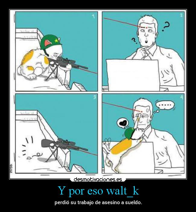 Y por eso walt_k - perdió su trabajo de asesino a sueldo.