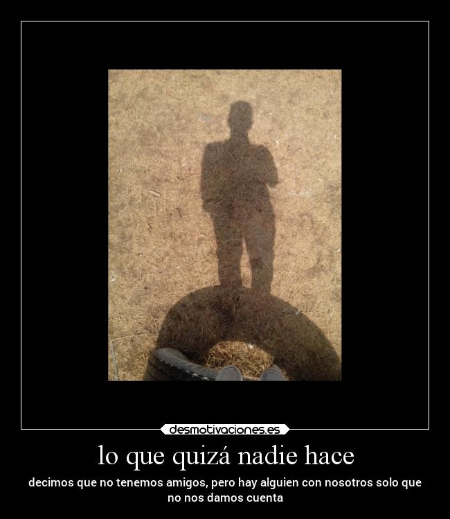 lo que quizá nadie hace - decimos que no tenemos amigos, pero hay alguien con nosotros solo que
no nos damos cuenta