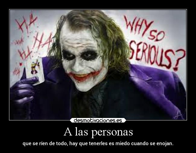 A las personas - que se ríen de todo, hay que tenerles es miedo cuando se enojan.