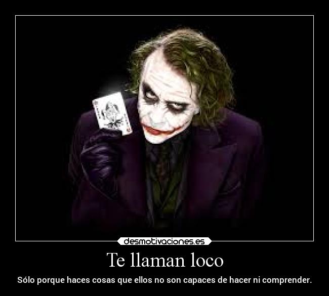 Te llaman loco - Sólo porque haces cosas que ellos no son capaces de hacer ni comprender.