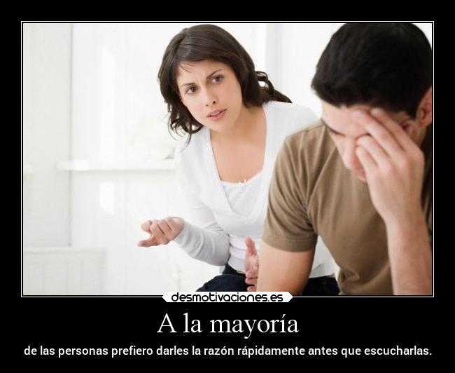 A la mayoría - de las personas prefiero darles la razón rápidamente antes que escucharlas.