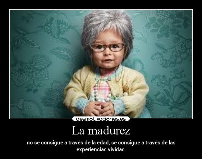 La madurez - no se consigue a través de la edad, se consigue a través de las
experiencias vividas.