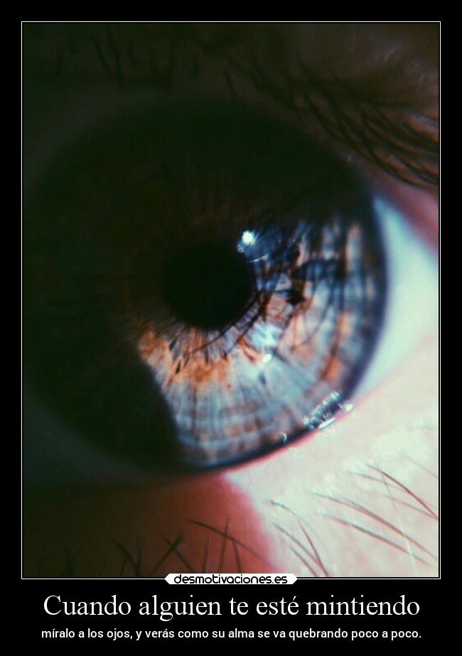 Cuando alguien te esté mintiendo - míralo a los ojos, y verás como su alma se va quebrando poco a poco.