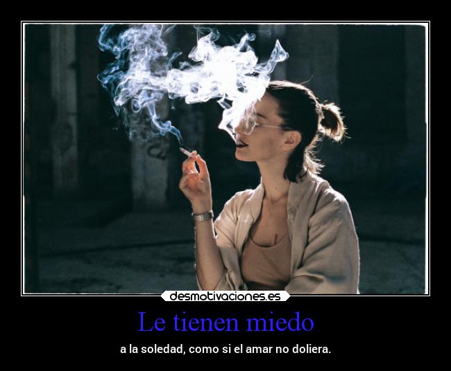 Le tienen miedo - a la soledad, como si el amar no doliera.