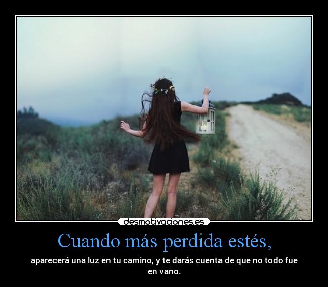 Cuando más perdida estés, - aparecerá una luz en tu camino, y te darás cuenta de que no todo fue
en vano.