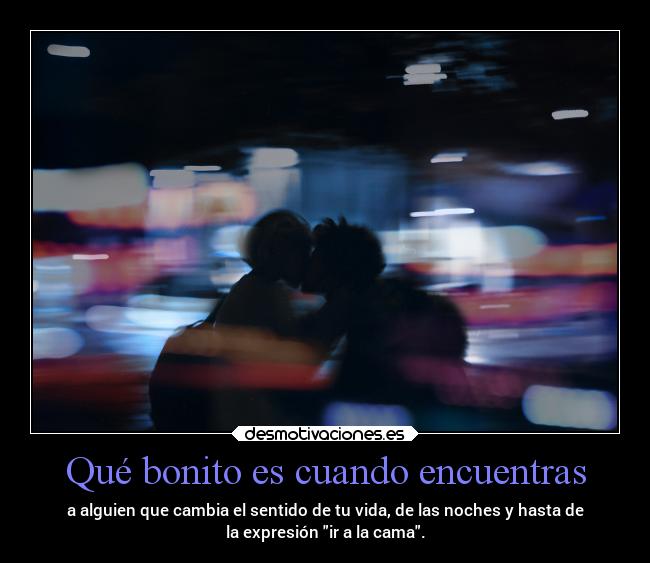 Qué bonito es cuando encuentras - a alguien que cambia el sentido de tu vida, de las noches y hasta de
la expresión ir a la cama.