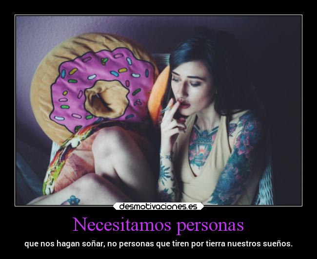 Necesitamos personas - que nos hagan soñar, no personas que tiren por tierra nuestros sueños.