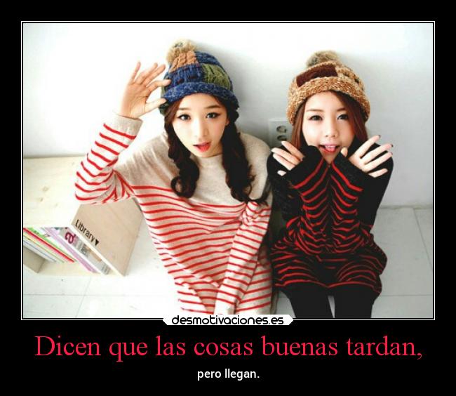 Dicen que las cosas buenas tardan, - pero llegan.