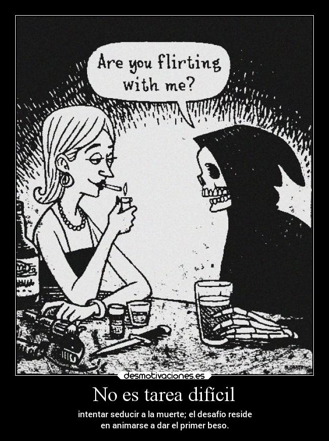 No es tarea difícil - intentar seducir a la muerte; el desafío reside
en animarse a dar el primer beso.
