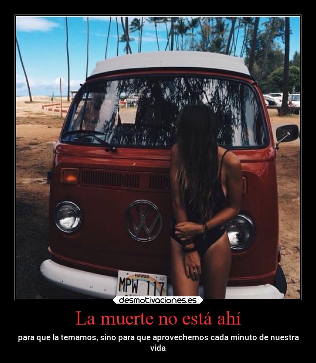 La muerte no está ahí - para que la temamos, sino para que aprovechemos cada minuto de nuestra
vida