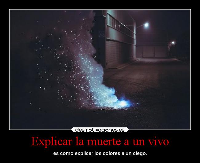 Explicar la muerte a un vivo - es como explicar los colores a un ciego.