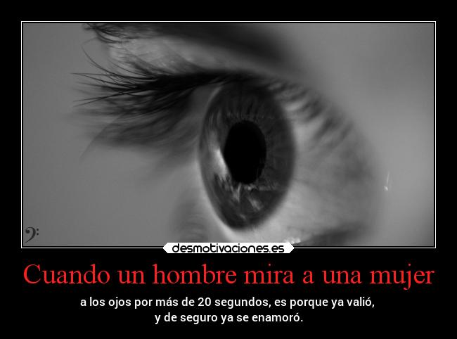 Cuando un hombre mira a una mujer - a los ojos por más de 20 segundos, es porque ya valió, 
y de seguro ya se enamoró.