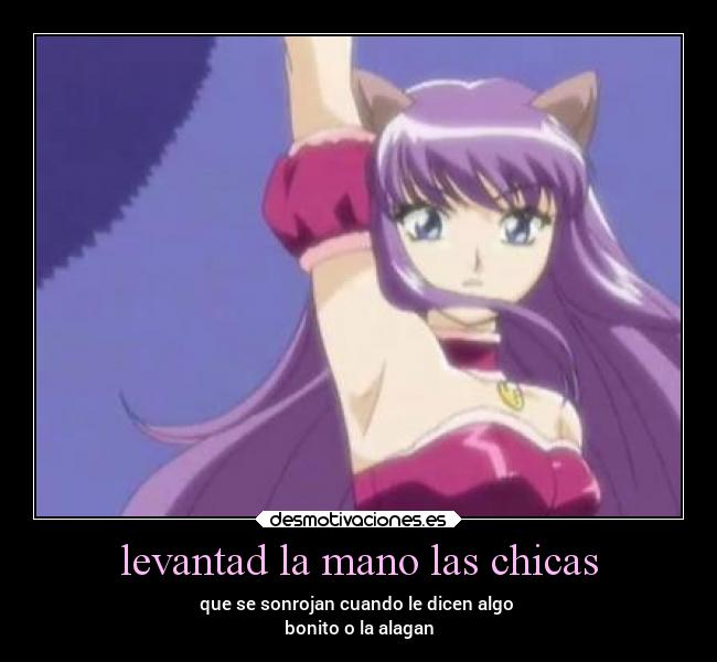 levantad la mano las chicas - que se sonrojan cuando le dicen algo 
bonito o la alagan