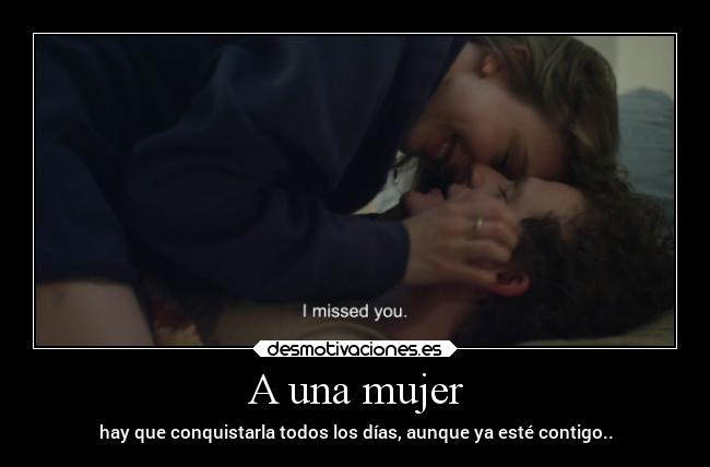 A una mujer - hay que conquistarla todos los días, aunque ya esté contigo..