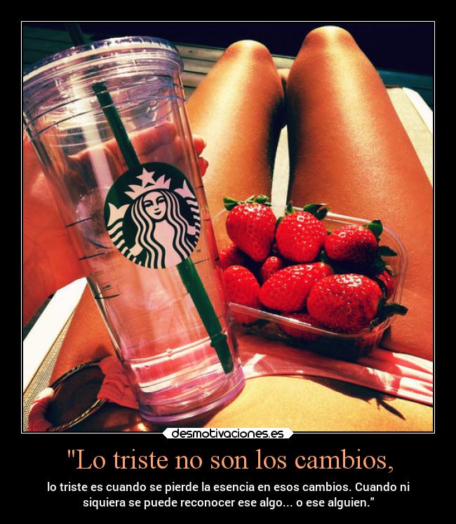 Lo triste no son los cambios, - lo triste es cuando se pierde la esencia en esos cambios. Cuando ni
siquiera se puede reconocer ese algo... o ese alguien.