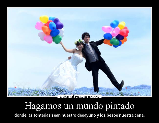 Hagamos un mundo pintado - donde las tonterias sean nuestro desayuno y los besos nuestra cena.