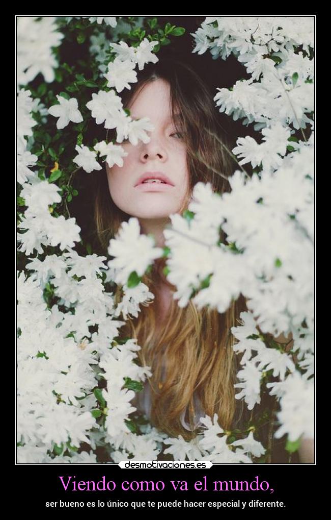 Viendo como va el mundo, - ser bueno es lo único que te puede hacer especial y diferente.