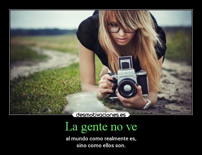 La gente no ve - al mundo como realmente es,
sino como ellos son.